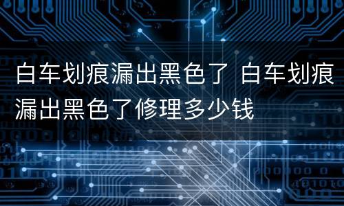 白车划痕漏出黑色了 白车划痕漏出黑色了修理多少钱