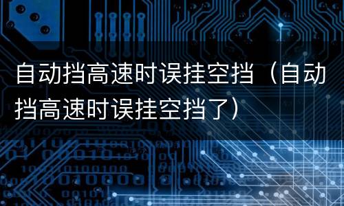 自动挡高速时误挂空挡（自动挡高速时误挂空挡了）