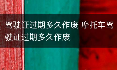 驾驶证过期多久作废 摩托车驾驶证过期多久作废