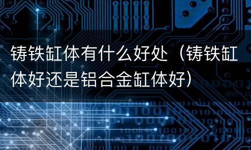 铸铁缸体有什么好处（铸铁缸体好还是铝合金缸体好）