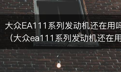 大众EA111系列发动机还在用吗（大众ea111系列发动机还在用吗多少钱）