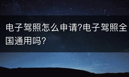 电子驾照怎么申请?电子驾照全国通用吗?