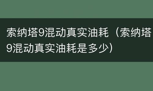 索纳塔9混动真实油耗（索纳塔9混动真实油耗是多少）