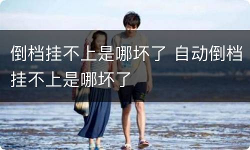 倒档挂不上是哪坏了 自动倒档挂不上是哪坏了