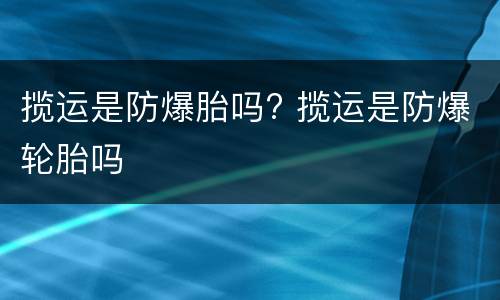 揽运是防爆胎吗? 揽运是防爆轮胎吗
