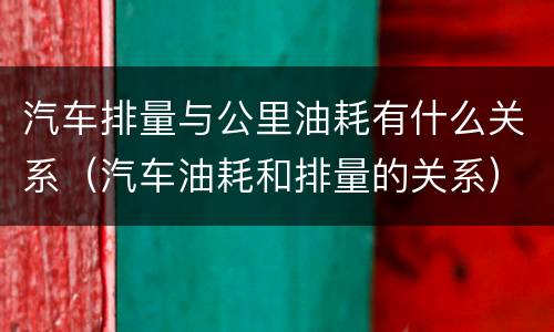 汽车排量与公里油耗有什么关系（汽车油耗和排量的关系）