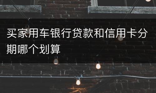 买家用车银行贷款和信用卡分期哪个划算