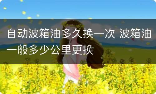 自动波箱油多久换一次 波箱油一般多少公里更换