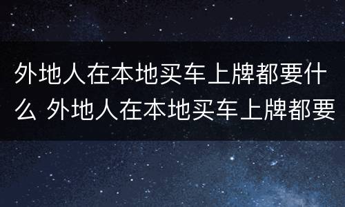 外地人在本地买车上牌都要什么 外地人在本地买车上牌都要什么资料