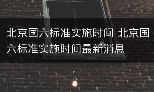北京国六标准实施时间 北京国六标准实施时间最新消息