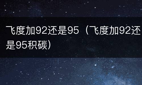 飞度加92还是95（飞度加92还是95积碳）