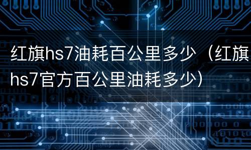 红旗hs7油耗百公里多少（红旗hs7官方百公里油耗多少）