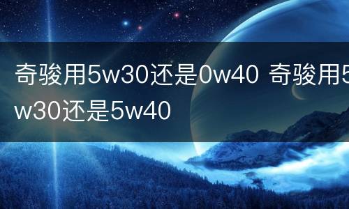 奇骏用5w30还是0w40 奇骏用5w30还是5w40