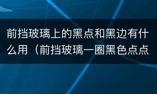 前挡玻璃上的黑点和黑边有什么用（前挡玻璃一圈黑色点点叫什么）