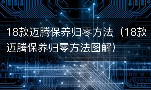 18款迈腾保养归零方法（18款迈腾保养归零方法图解）