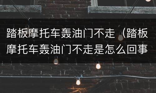 踏板摩托车轰油门不走（踏板摩托车轰油门不走是怎么回事）