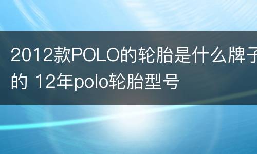 2012款POLO的轮胎是什么牌子的 12年polo轮胎型号