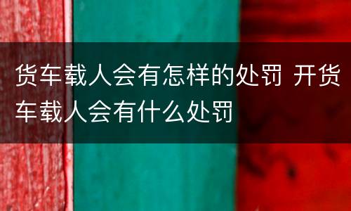 货车载人会有怎样的处罚 开货车载人会有什么处罚