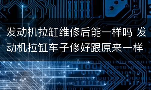 发动机拉缸维修后能一样吗 发动机拉缸车子修好跟原来一样吗