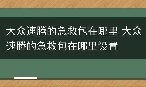大众速腾的急救包在哪里 大众速腾的急救包在哪里设置