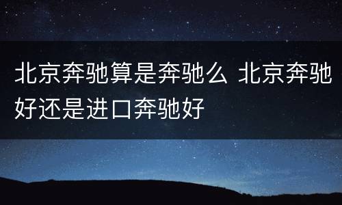 北京奔驰算是奔驰么 北京奔驰好还是进口奔驰好