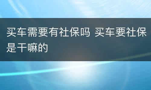 买车需要有社保吗 买车要社保是干嘛的