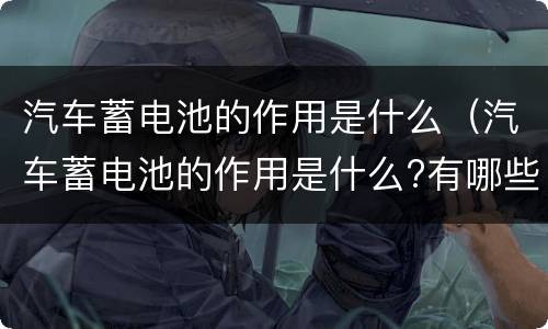 汽车蓄电池的作用是什么（汽车蓄电池的作用是什么?有哪些类型?）