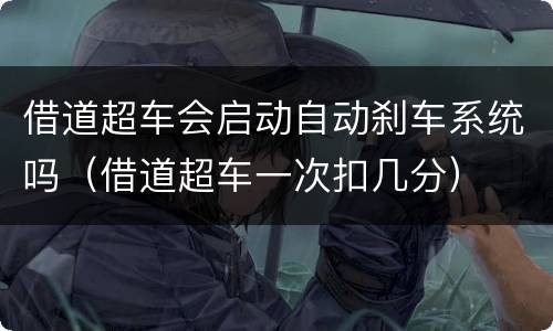 借道超车会启动自动刹车系统吗（借道超车一次扣几分）