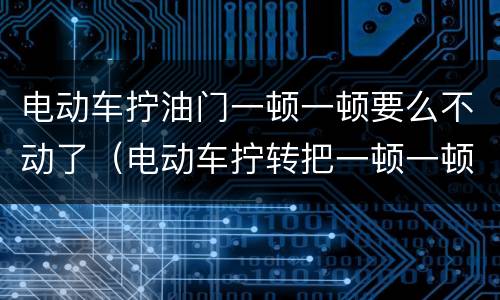 电动车拧油门一顿一顿要么不动了（电动车拧转把一顿一顿怎么办）