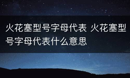 火花塞型号字母代表 火花塞型号字母代表什么意思