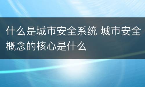 什么是城市安全系统 城市安全概念的核心是什么