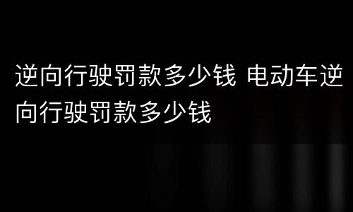逆向行驶罚款多少钱 电动车逆向行驶罚款多少钱