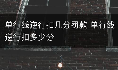 单行线逆行扣几分罚款 单行线逆行扣多少分