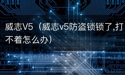 威志V5（威志v5防盗锁锁了,打不着怎么办）