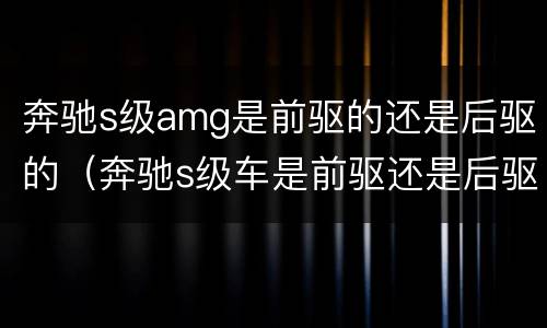 奔驰s级amg是前驱的还是后驱的（奔驰s级车是前驱还是后驱）