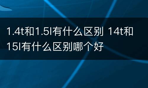 1.4t和1.5l有什么区别 14t和15l有什么区别哪个好