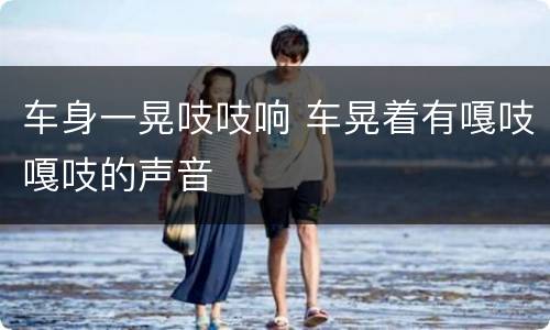 车身一晃吱吱响 车晃着有嘎吱嘎吱的声音