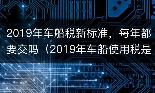 2019年车船税新标准，每年都要交吗（2019年车船使用税是多少）