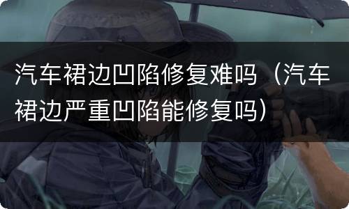汽车裙边凹陷修复难吗（汽车裙边严重凹陷能修复吗）