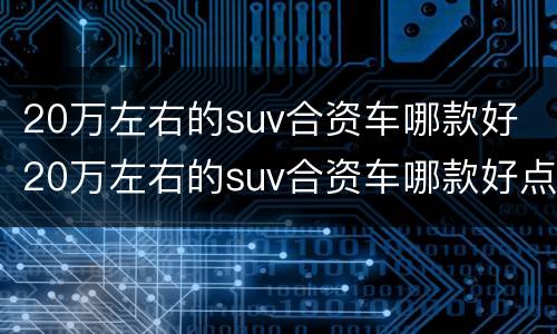 20万左右的suv合资车哪款好 20万左右的suv合资车哪款好点
