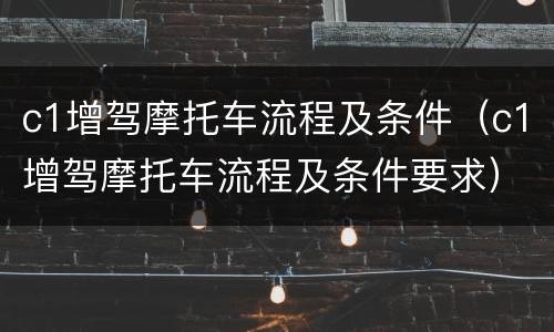 c1增驾摩托车流程及条件（c1增驾摩托车流程及条件要求）