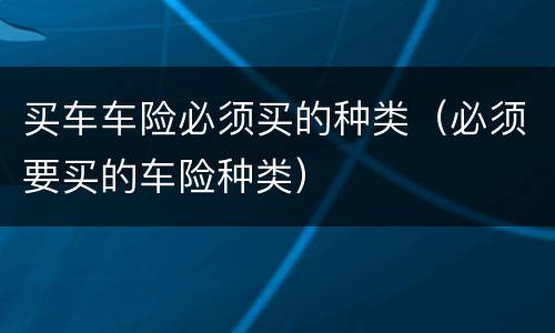 买车车险必须买的种类（必须要买的车险种类）