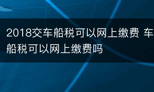 2018交车船税可以网上缴费 车船税可以网上缴费吗