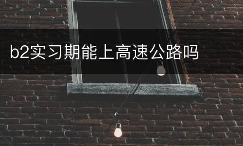 b2实习期能上高速公路吗