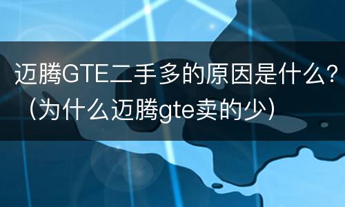 迈腾GTE二手多的原因是什么？（为什么迈腾gte卖的少）