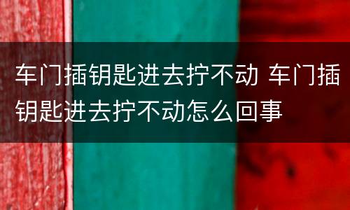 车门插钥匙进去拧不动 车门插钥匙进去拧不动怎么回事