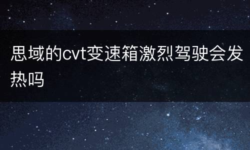 思域的cvt变速箱激烈驾驶会发热吗