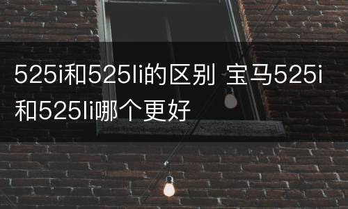 525i和525li的区别 宝马525i和525li哪个更好