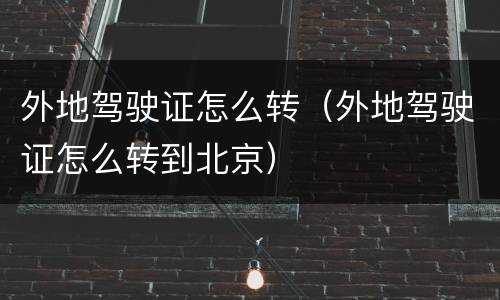 外地驾驶证怎么转（外地驾驶证怎么转到北京）