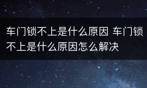 车门锁不上是什么原因 车门锁不上是什么原因怎么解决